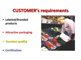 .
CUSTOMER’s requirements
• Labeled/Branded
products
• Attractive packaging
• Constant quality
• Certification
 