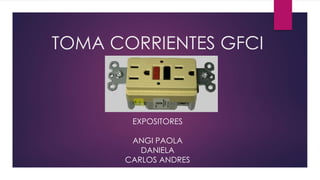 TOMA CORRIENTES GFCI
EXPOSITORES
ANGI PAOLA
DANIELA
CARLOS ANDRES
 