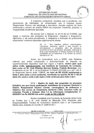ESTADO DO CEARÁ
                TRIBUNAL DE CONTAS DOS MUNICÍPIOS
             GABINETE DO CONSELHEIRO ERNESTO SABOIA

                       A Inspetoria competente ressaltou que a existência, nos
documentos de habilitação, de comprovação que a empresa possui
Responsável Técnico não desobriga a assinatura, menção explícita do título
profissional e número da carteira CREA nas propostas, mantendo, portanto, a
irregularidade inicialmente apontada.

                    De acordo com o disposto no art.14 da Lei 5194/96, que
regula o exercício das profissões de Engenheiro, Arquiteto e Engenheiro-
Agrônomo, e dá outras providências, é obrigatória a indicação do profissional
responsável, conforme dispositivo legal transcrito abaixo:

                                   Art. 14 - Nos trabalhos gráficos, especificações,
                                   orçamentos, pareceres, laudos e atos judiciais ou
                                   administrativos, é obrigatória, além da assinatura,
                                   precedida do nome da empresa, sociedade, instituição ou
                                   firma a que interessarem, a menção explícita do título do
                                   profissional que os subscrever e do número da carteira
                                   referida no Art. 56.

                      Assim, em consonância com a DIREI, esta Relatoria
entende que restou comprovado o descumprimento ao disposto no
supramencionado dispositivo legal que regula a matéria, motivo pelo qual
aplica multa, individualmente, aos membros da Comissão de Licitação,
bem como ao Sr. José Ribamar Barroso Batista, Prefeito Municipal, com
fundamento no art. 56, II, da Lei Estadual 12.160/93 (LOTCM) c/c o art. 154,
do Regimento Interno deste TCM/CE, no valor de R$ 532,05 (quinhentos e
trinta e dois reais e cinco centavos), resultando na quantia de R$ 2.128,20
(dois mil, cento e vinte e oito reais e vinte centavos) para todo o item.


                    2.1.2 — Quebra do sigilo das propostas no processo
licitatório em que houve participação simultânea da empresas Santorini e
Sibéria. Responsável Técnico comum, convergência de endereços e
histórico dos sócios da Construtora Santorini LTDA. Concluio entre os
licitantes. Fraude à licitação. Item 1.3 da Informação Complementar n°.
5639/2011 às fls.356/365 dos autos (multa de R$ 4.256,40)

                       Restou constatado pela Comissão de Inspeção desta Corte
de Contas que o Sr. José Randal de Mesquita Filho respondia pela
Responsabilidade Técnica da Construtora Santorini Ltda e da Construtora
Sibéria Ltda, licitantes do Convite n°. 2006.05.02.1.


                      2006.PR0.TCE.03273/08           VOTO (CURE)
  Ar. General Afonso Albuquerque lima, n'.130 — Bairro Cambeba — CEP 60.822-325 —
                                    Fortaleza -CE
                                  www.tcni.ce.gov.br
                                                                            pág. 9/23
 