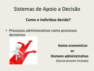 Sistemas de Apoio a Decisão Como o indivíduo decide?  Processos administrativos como processos decisórios  homo economicus  vs Homem administrativo (Racionalmente limitado) 