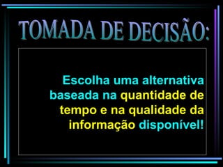TOMADA DE DECISÃO: Escolha uma alternativa baseada na  quantidade de tempo e na   qualidade da informação  disponível! 