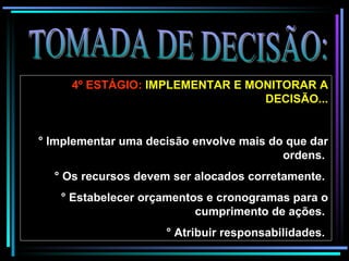 TOMADA DE DECISÃO: 4º ESTÁGIO:  IMPLEMENTAR E MONITORAR A DECISÃO...   ° Implementar uma decisão envolve mais do que dar ordens.  ° Os recursos devem ser alocados corretamente.  ° Estabelecer orçamentos e cronogramas para o cumprimento de ações.  ° Atribuir responsabilidades.  