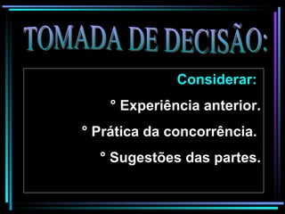TOMADA DE DECISÃO: Considerar:     ° Experiência anterior. ° Prática da concorrência.  ° Sugestões das partes. 