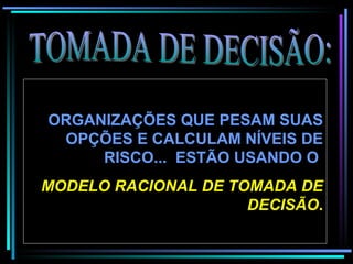 TOMADA DE DECISÃO: ORGANIZAÇÕES QUE PESAM SUAS OPÇÕES E CALCULAM NÍVEIS DE   RISCO...  ESTÃO USANDO O  MODELO RACIONAL DE TOMADA DE DECISÃO . 