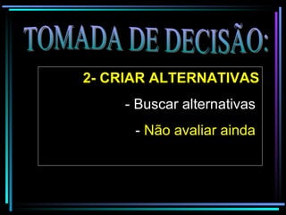 TOMADA DE DECISÃO: 2- CRIAR ALTERNATIVAS - Buscar alternativas  -  Não avaliar ainda   