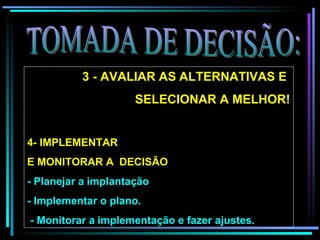 TOMADA DE DECISÃO: 3 - AVALIAR AS   ALTERNATIVAS E  SELECIONAR A MELHOR! 4- IMPLEMENTAR  E MONITORAR A  DECISÃO   - Planejar a   implantação  - Implementar o plano. - Monitorar a   implementação e fazer ajustes. 