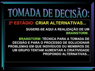 TOMADA DE DECISÃO: 2º ESTÁGIO:  CRIAR ALTERNATIVAS...   SUGERE-SE AQUI A REALIZAÇÃO DE UM  BRAINSTORM.     BRAINSTORM:  TÉCNICA PARA A TOMADA DE DECISÃO E PARA O PROCESSO DE SOLUCIONAR PROBLEMAS EM QUE INDIVÍDUOS OU MEMBROS DE UM GRUPO TENTAM AUMENTAR A CRIATIVIDADE PROPONDO ALTERNATIVAS... 