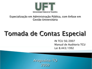 Tomada de Contas Especial Araguaína-TO 2009 Especialização em Administração Pública, com ênfase em Gestão Universitária IN TCU 56/2007 Manual de Auditoria TCU Lei 8.443/1992 