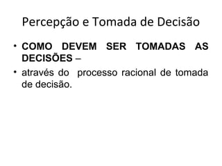 Percepção e Tomada de Decisão
• COMO DEVEM SER TOMADAS AS
DECISÕES –
• através do processo racional de tomada
de decisão.

 
