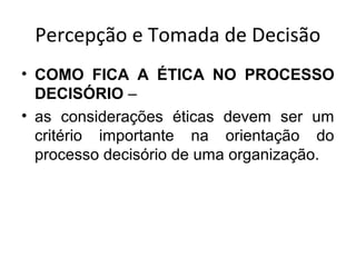 Percepção e Tomada de Decisão
• COMO FICA A ÉTICA NO PROCESSO
DECISÓRIO –
• as considerações éticas devem ser um
critério importante na orientação do
processo decisório de uma organização.

 