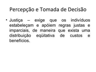 Percepção e Tomada de Decisão
• Justiça – exige que os indivíduos
estabeleçam e apóiem regras justas e
imparciais, de maneira que exista uma
distribuição eqüitativa de custos e
benefícios.

 