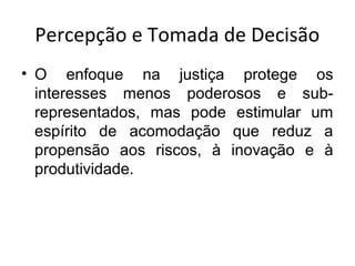 Percepção e Tomada de Decisão
• O enfoque na justiça protege os
interesses menos poderosos e subrepresentados, mas pode estimular um
espírito de acomodação que reduz a
propensão aos riscos, à inovação e à
produtividade.

 