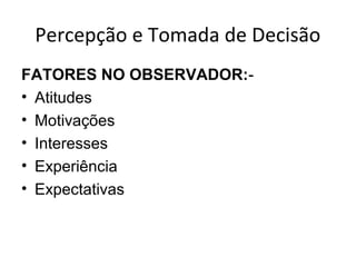 Percepção e Tomada de Decisão
FATORES NO OBSERVADOR:• Atitudes
• Motivações
• Interesses
• Experiência
• Expectativas

 