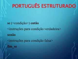 PORTUGUÊS ESTRUTURADO
se (<condição>) então
<instruções para condição verdadeira>
senão
<instruções para condição falsa>
fim_se
 
