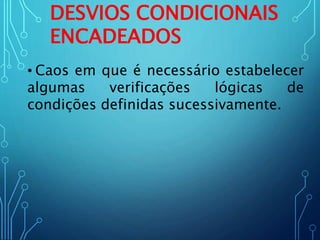 DESVIOS CONDICIONAIS
ENCADEADOS
• Caos em que é necessário estabelecer
algumas verificações lógicas de
condições definidas sucessivamente.
 