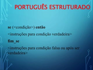 PORTUGUÊS ESTRUTURADO
se (<condição>) então
<instruções para condição verdadeira>
fim_se
<instruções para condição falsa ou após ser
verdadeira>
 