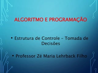 ALGORITMO E PROGRAMAÇÃO
• Estrutura de Controle – Tomada de
Decisões
• Professor Zé Maria Lehrback Filho
 