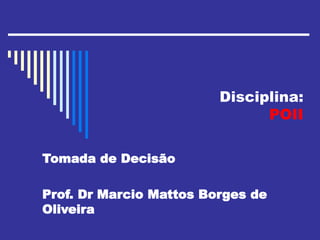 Disciplina:
POII
Tomada de Decisão
Prof. Dr Marcio Mattos Borges de
Oliveira
 