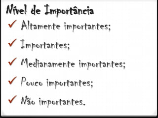 Nível de Importância
 Altamente importantes;
 Importantes;
 Medianamente importantes;
 Pouco importantes;
 Não importantes.
 