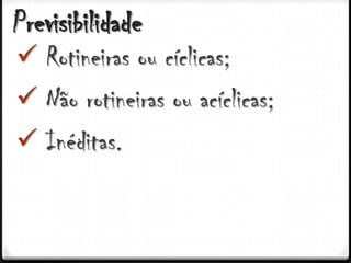 Previsibilidade
 Rotineiras ou cíclicas;
 Não rotineiras ou acíclicas;
 Inéditas.
 
