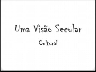 Uma Visão Secular
      Cultural
 