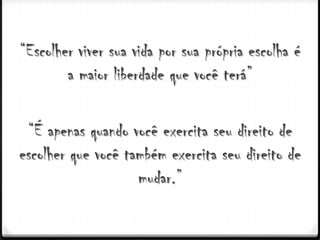 “Escolher viver sua vida por sua própria escolha é
        a maior liberdade que você terá”

 “É apenas quando você exercita seu direito de
escolher que você também exercita seu direito de
                    mudar.”
 