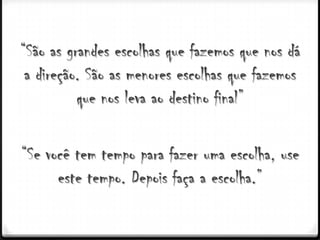“São as grandes escolhas que fazemos que nos dá
 a direção. São as menores escolhas que fazemos
          que nos leva ao destino final”

“Se você tem tempo para fazer uma escolha, use
      este tempo. Depois faça a escolha.”
 