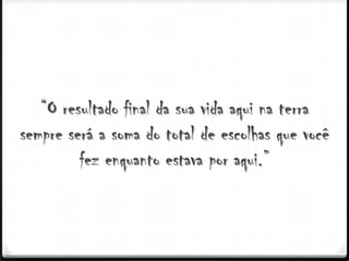 “O resultado final da sua vida aqui na terra
sempre será a soma do total de escolhas que você
         fez enquanto estava por aqui.”
 