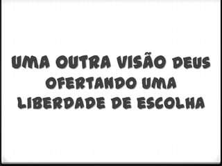 Uma outra visão Deus
   ofertando uma
liberdade de escolha
 