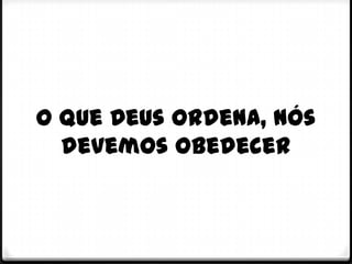 O que Deus ordena, nós
  devemos obedecer
 