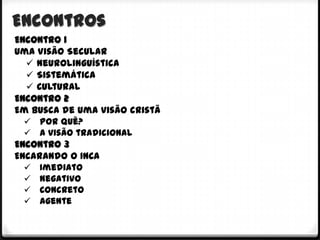 Encontros
Encontro 1
Uma Visão Secular
   Neurolinguística
   Sistemática
   Cultural
Encontro 2
Em busca de uma visão cristã
   Por quê?
   A visão tradicional
Encontro 3
Encarando o INCA
   Imediato
   Negativo
   Concreto
   Agente
 