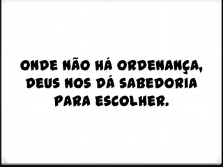 Onde não há ordenança,
 Deus nos dá sabedoria
    para escolher.
 