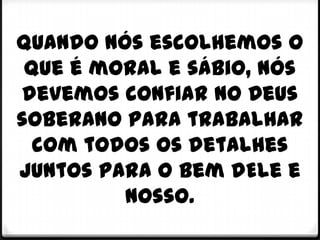 Quando nós escolhemos o
 que é moral e sábio, nós
devemos confiar no Deus
soberano para trabalhar
  com todos os detalhes
juntos para o bem dEle e
         nosso.
 