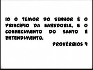 10 O temor do SENHOR é o
princípio da sabedoria, e o
conhecimento do Santo é
entendimento.
                Provérbios 9
 