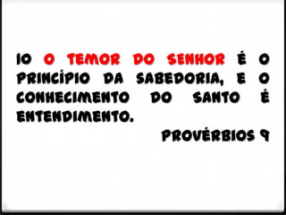 10 O temor do SENHOR é o
princípio da sabedoria, e o
conhecimento do Santo é
entendimento.
                Provérbios 9
 