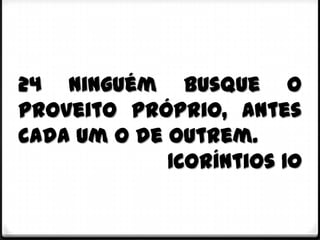 24 Ninguém busque o
proveito próprio, antes
cada um o de outrem.
             1Coríntios 10
 