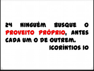 24 Ninguém busque o
proveito próprio, antes
cada um o de outrem.
             1Coríntios 10
 