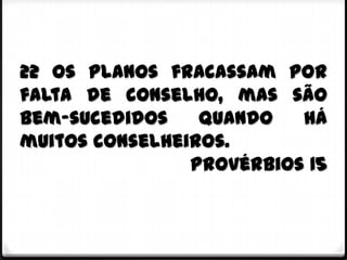 22 Os planos fracassam por
falta de conselho, mas são
bem-sucedidos    quando   há
muitos conselheiros.
                Provérbios 15
 