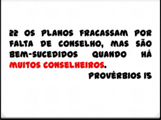 22 Os planos fracassam por
falta de conselho, mas são
bem-sucedidos    quando   há
muitos conselheiros.
                Provérbios 15
 
