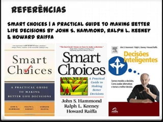 Referências
Smart Choices | A practical guide to making better
life decisions by John S. Hammond, Ralph L. Keeney
& Howard Raiffa
 