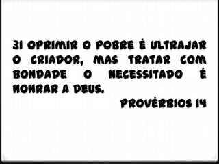 31 Oprimir o pobre é ultrajar
o Criador, mas tratar com
bondade o necessitado é
honrar a Deus.
                Provérbios 14
 
