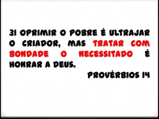 31 Oprimir o pobre é ultrajar
o Criador, mas tratar com
bondade o necessitado é
honrar a Deus.
                Provérbios 14
 