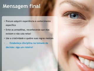 Mensagem final

•  Procure adquirir experiência e conhecimento
 específico

•  Evite as armadilhas, reconhecendo que elas
 existem e não caia nelas!

•  Use a criatividade e quebre suas regras mentais

•  ... Estabeleça disciplina na tomada de
 decisão: siga um roteiro!
 