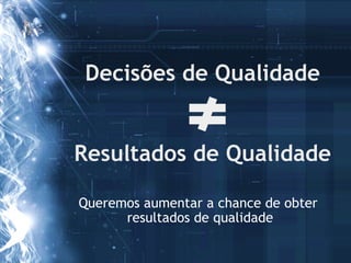 Decisões de Qualidade


Resultados de Qualidade

Queremos aumentar a chance de obter
      resultados de qualidade
 