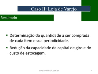  Determinação da quantidade a ser comprada
de cada item e sua periodicidade.
 Redução da capacidade de capital de giro e do
custo de estocagem.
www.lnvconsult.com.br 16
Resultado
Caso II: Loja de Varejo
 