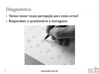 Diagnóstico
   Vamos testar nossa percepção para estes erros?
   Respondam o questionário e entreguem.




                         www.edti.com.br
 