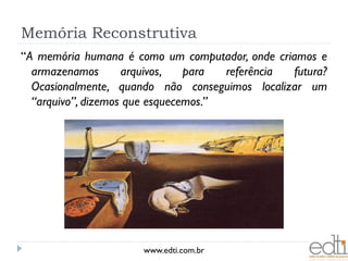 Memória Reconstrutiva
“A memória humana é como um computador, onde criamos e
  armazenamos       arquivos,   para  referência futura?
  Ocasionalmente, quando não conseguimos localizar um
  “arquivo”, dizemos que esquecemos.”




                      www.edti.com.br
 