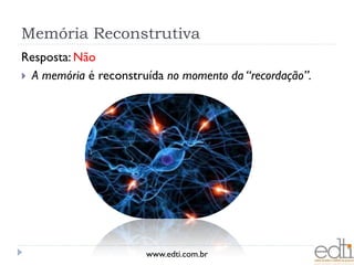 Memória Reconstrutiva
Resposta: Não
 A memória é reconstruída no momento da “recordação”.




                       www.edti.com.br
 