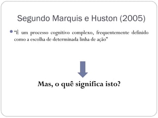 Segundo Marquis e Huston (2005)
“É um processo cognitivo complexo, frequentemente definido
  como a escolha de determinada linha de ação”




            Mas, o quê significa isto?
 
