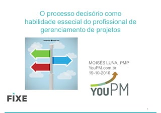 MOISÉS LUNA, PMP
YouPM.com.br
19-10-2016
O processo decisório como
habilidade essecial do profissional de
gerenciamento de projetos
1
 
